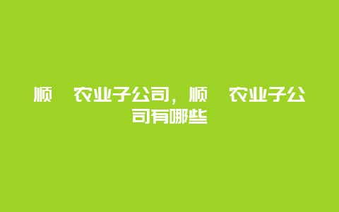 顺鑫农业子公司，顺鑫农业子公司有哪些