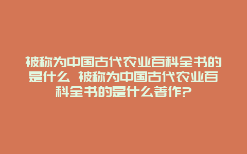 被称为中国古代农业百科全书的是什么 被称为中国古代农业百科全书的是什么著作?