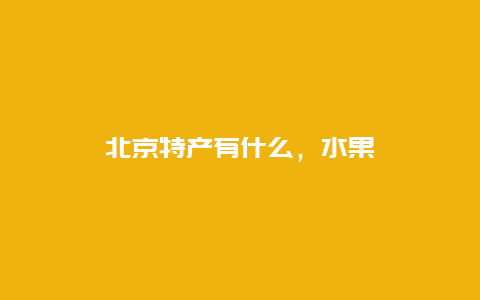 北京特产有什么，水果