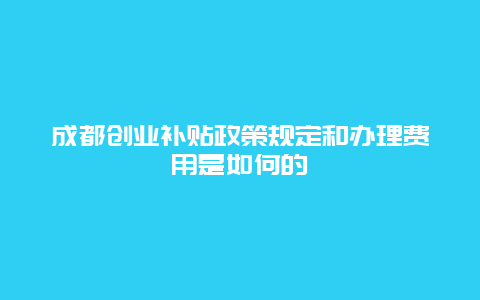 成都创业补贴政策规定和办理费用是如何的