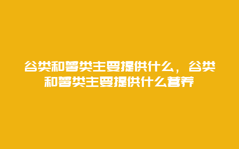 谷类和薯类主要提供什么，谷类和薯类主要提供什么营养