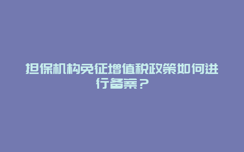 担保机构免征增值税政策如何进行备案？