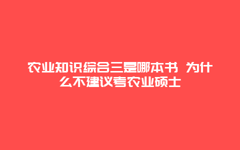 农业知识综合三是哪本书 为什么不建议考农业硕士