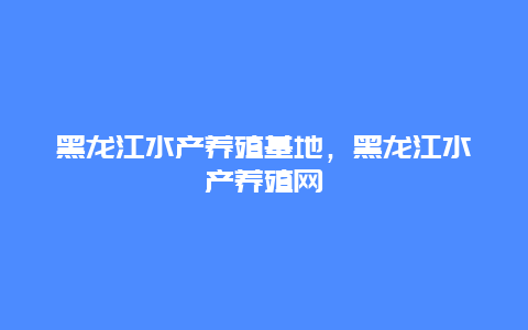 黑龙江水产养殖基地，黑龙江水产养殖网