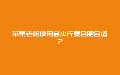 苹果老树使用多少斤复合肥合适？