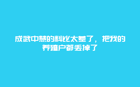 成武中慧的料比太差了，把我的养殖户都丢掉了