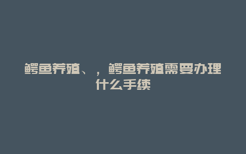 鳄鱼养殖、，鳄鱼养殖需要办理什么手续