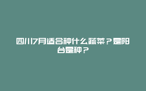 四川7月适合种什么蔬菜？是阳台是种？