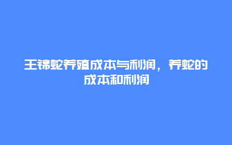 王锦蛇养殖成本与利润，养蛇的成本和利润