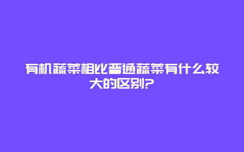 有机蔬菜相比普通蔬菜有什么较大的区别?