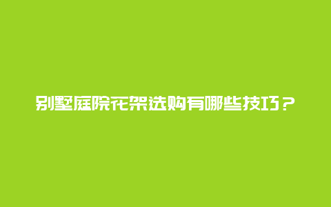 别墅庭院花架选购有哪些技巧？