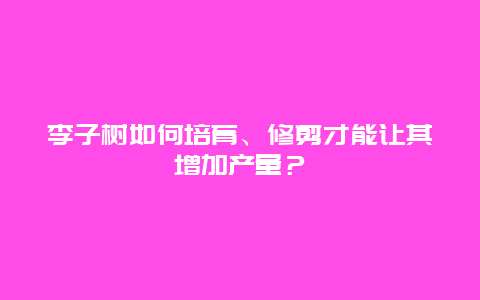 李子树如何培育、修剪才能让其增加产量？