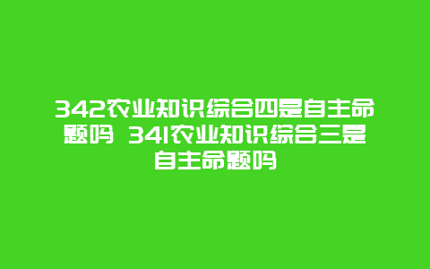 342农业知识综合四是自主命题吗 341农业知识综合三是自主命题吗