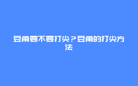 豆角要不要打尖？豆角的打尖方法