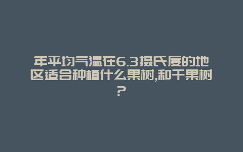 年平均气温在6.3摄氏度的地区适合种植什么果树,和干果树?