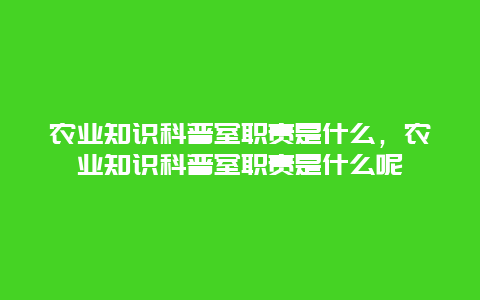 农业知识科普室职责是什么，农业知识科普室职责是什么呢