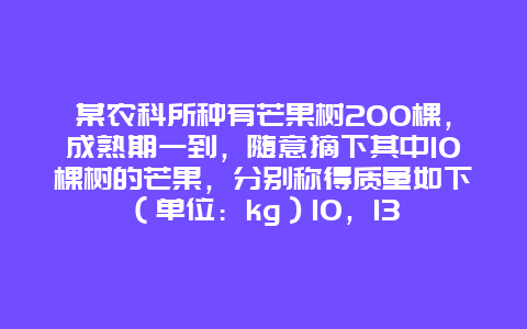 某农科所种有芒果树200棵，成熟期一到，随意摘下其中10棵树的芒果，分别称得质量如下（单位：kg）10，13