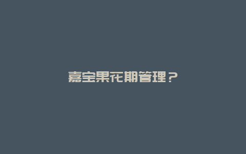 嘉宝果花期管理？