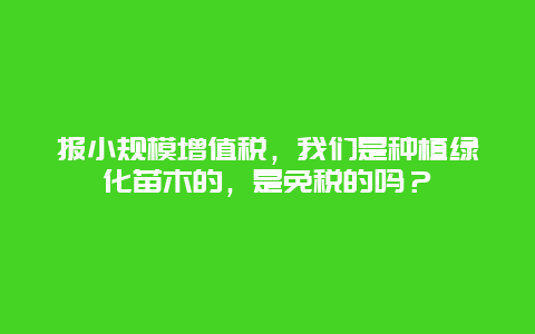 报小规模增值税，我们是种植绿化苗木的，是免税的吗？