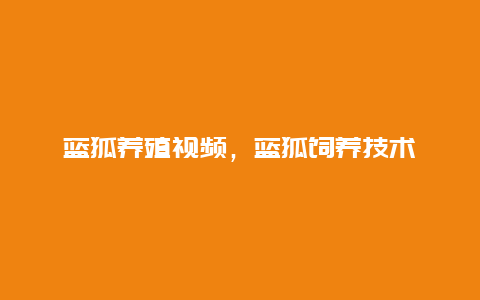 蓝狐养殖视频，蓝狐饲养技术