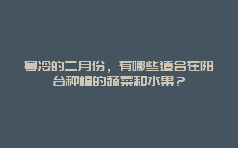 寒冷的二月份，有哪些适合在阳台种植的蔬菜和水果？