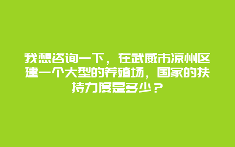 我想咨询一下，在武威市凉州区建一个大型的养殖场，国家的扶持力度是多少？