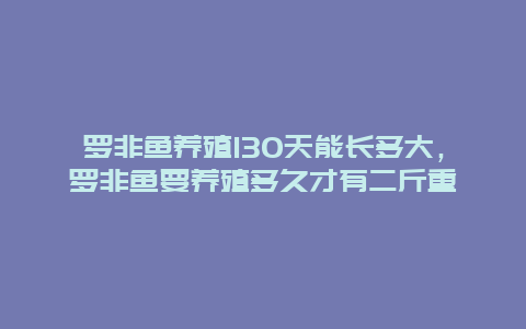 罗非鱼养殖130天能长多大，罗非鱼要养殖多久才有二斤重