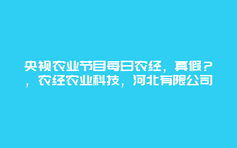 央视农业节目每日农经，真假？，农经农业科技，河北有限公司