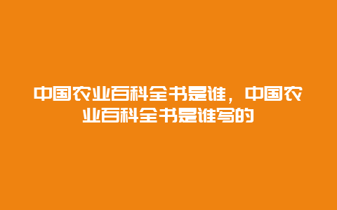 中国农业百科全书是谁，中国农业百科全书是谁写的