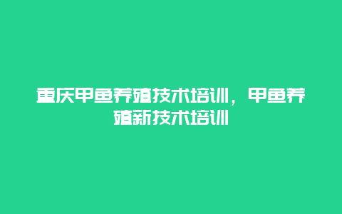 重庆甲鱼养殖技术培训，甲鱼养殖新技术培训