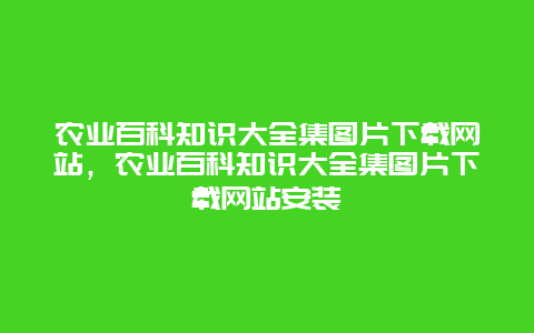 农业百科知识大全集图片下载网站，农业百科知识大全集图片下载网站安装