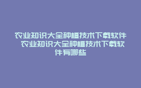 农业知识大全种植技术下载软件 农业知识大全种植技术下载软件有哪些