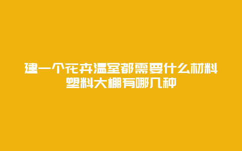 建一个花卉温室都需要什么材料塑料大棚有哪几种