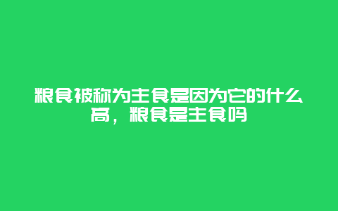 粮食被称为主食是因为它的什么高，粮食是主食吗