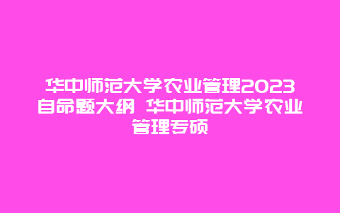 华中师范大学农业管理2023自命题大纲 华中师范大学农业管理专硕