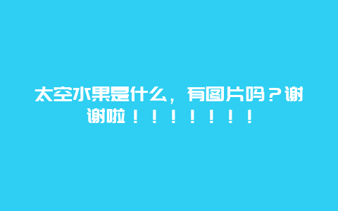 太空水果是什么，有图片吗？谢谢啦！！！！！！！