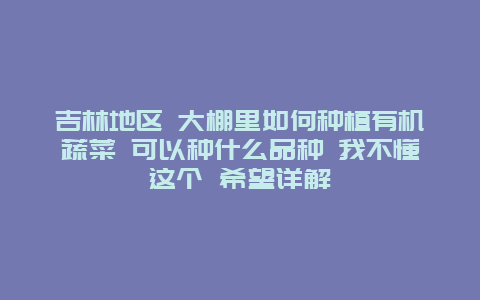 吉林地区 大棚里如何种植有机蔬菜 可以种什么品种 我不懂这个 希望详解