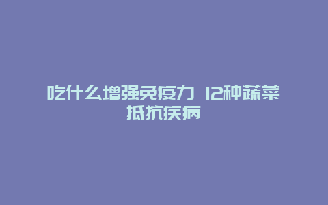 吃什么增强免疫力 12种蔬菜抵抗疾病