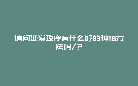 请问沙漠玫瑰有什么好的种植方法吗/？