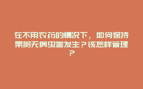 在不用农药的情况下，如何保持果树无病虫害发生？该怎样管理？