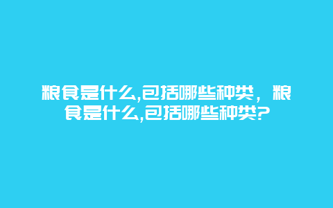 粮食是什么,包括哪些种类，粮食是什么,包括哪些种类?