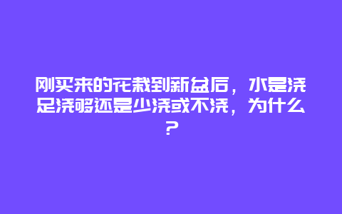 刚买来的花栽到新盆后，水是浇足浇够还是少浇或不浇，为什么？