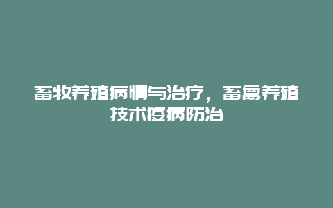 畜牧养殖病情与治疗，畜禽养殖技术疫病防治