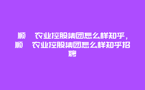 顺鑫农业控股集团怎么样知乎，顺鑫农业控股集团怎么样知乎招聘