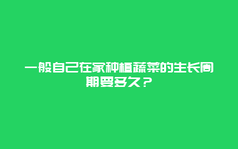 一般自己在家种植蔬菜的生长周期要多久？