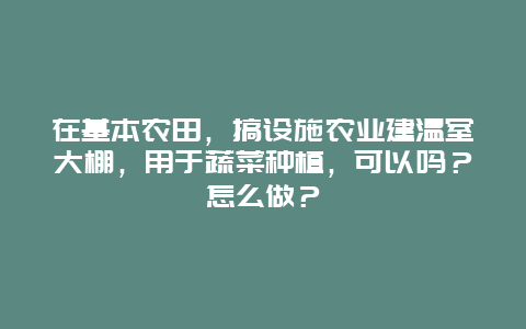 在基本农田，搞设施农业建温室大棚，用于蔬菜种植，可以吗？怎么做？