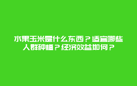 水果玉米是什么东西？适宜哪些人群种植？经济效益如何？