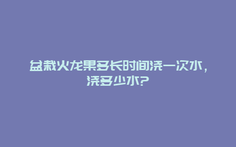 盆栽火龙果多长时间浇一次水，浇多少水?