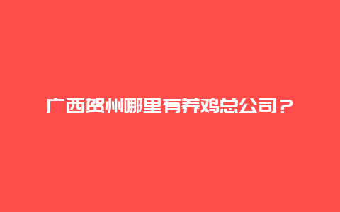 广西贺州哪里有养鸡总公司？