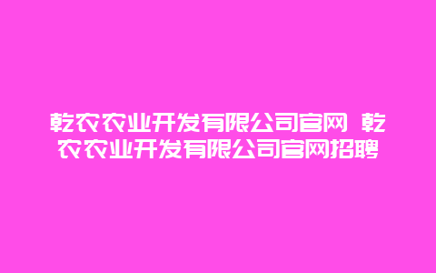 乾农农业开发有限公司官网 乾农农业开发有限公司官网招聘